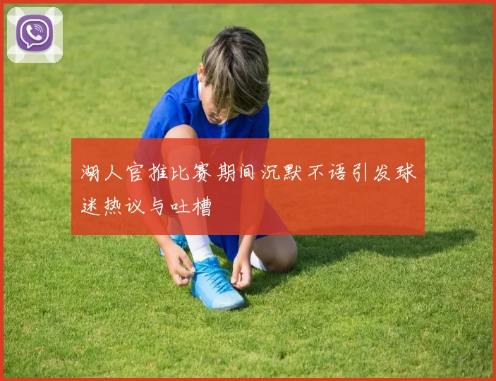 湖人官推比赛期间沉默不语引发球迷热议与吐槽