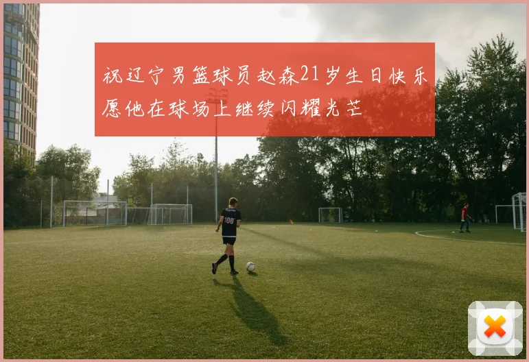 祝辽宁男篮球员赵森21岁生日快乐愿他在球场上继续闪耀光芒