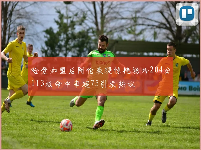 哈登加盟后阿伦表现惊艳场均204分113板命中率超75引发热议