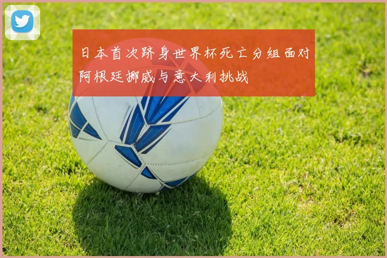 日本首次跻身世界杯死亡分组面对阿根廷挪威与意大利挑战