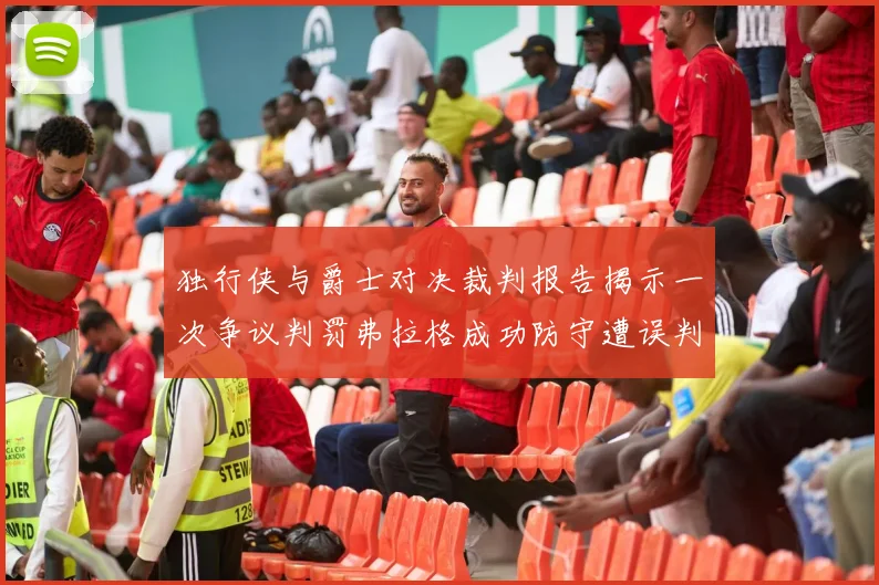 独行侠与爵士对决裁判报告揭示一次争议判罚弗拉格成功防守遭误判