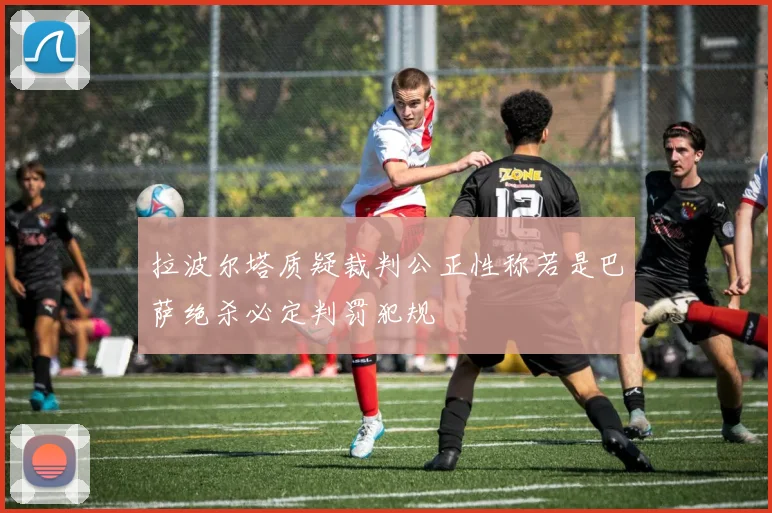 拉波尔塔质疑裁判公正性称若是巴萨绝杀必定判罚犯规