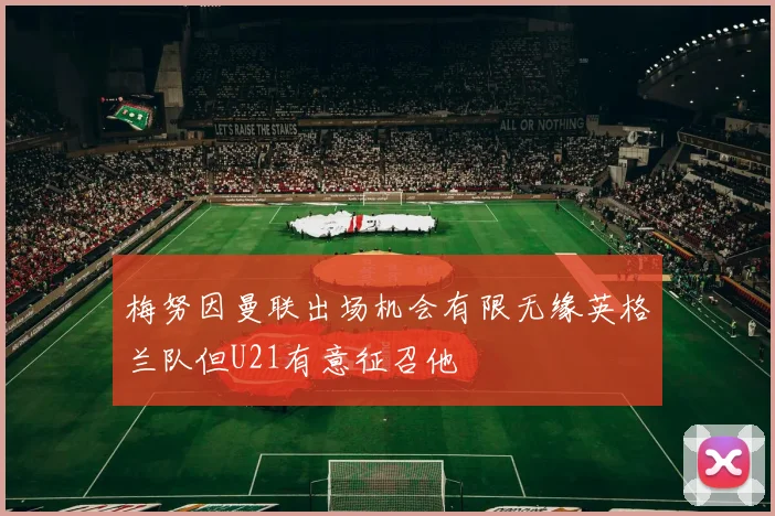 梅努因曼联出场机会有限无缘英格兰队但U21有意征召他