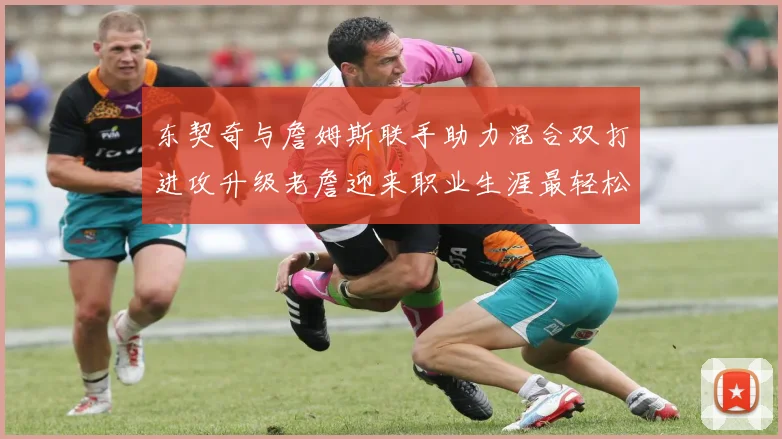 东契奇与詹姆斯联手助力混合双打进攻升级老詹迎来职业生涯最轻松赛季