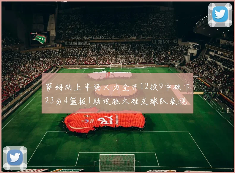 萨姆纳上半场火力全开12投9中砍下23分4篮板1助攻独木难支球队表现不佳