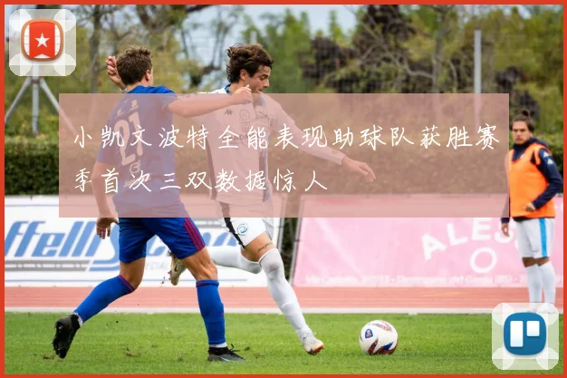小凯文波特全能表现助球队获胜赛季首次三双数据惊人