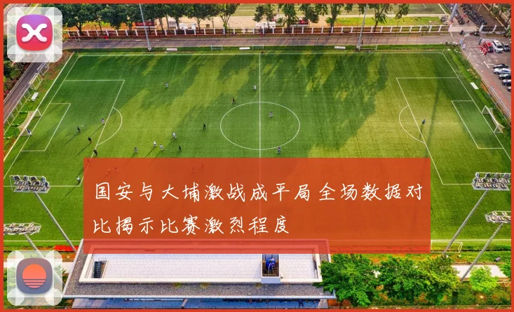 国安与大埔激战成平局全场数据对比揭示比赛激烈程度