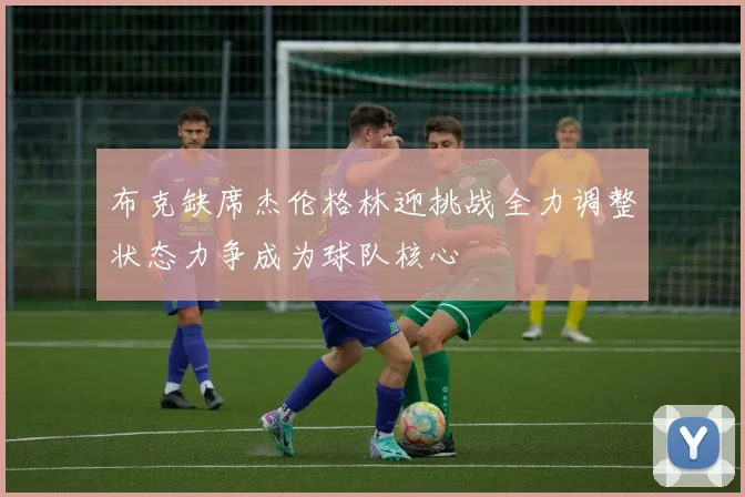 布克缺席杰伦格林迎挑战全力调整状态力争成为球队核心